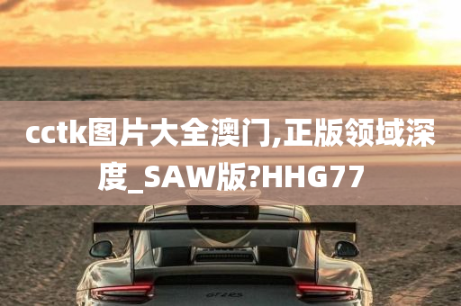 cctk图片大全澳门,正版领域深度_SAW版?HHG77