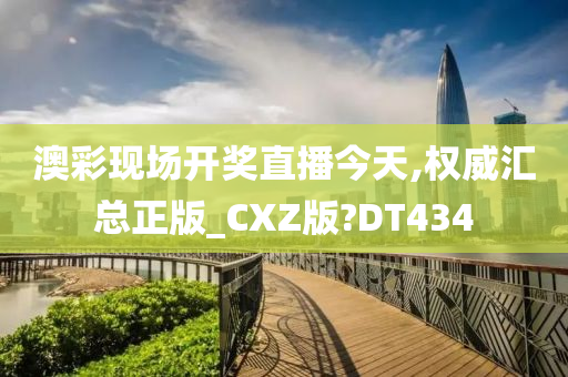 澳彩现场开奖直播今天,权威汇总正版_CXZ版?DT434