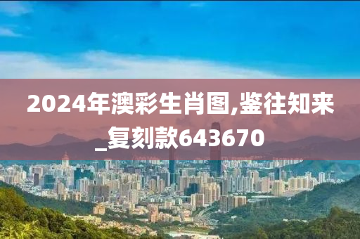 2024年澳彩生肖图,鉴往知来_复刻款643670