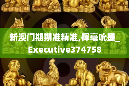 新澳门期期准精准,挥毫吮墨_Executive374758