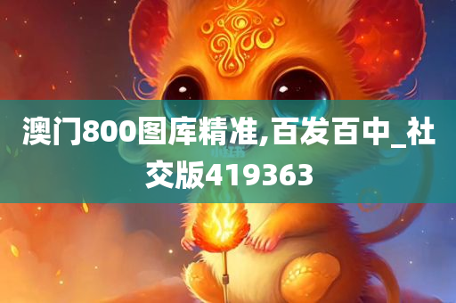 澳门800图库精准,百发百中_社交版419363