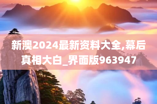 新澳2024最新资料大全,幕后真相大白_界面版963947