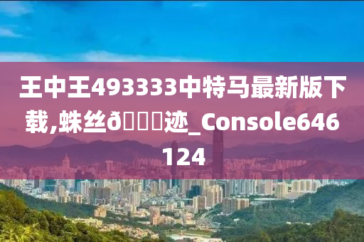 王中王493333中特马最新版下载,蛛丝🐎迹_Console646124