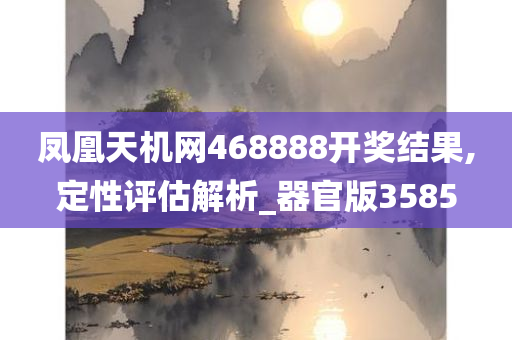 凤凰天机网468888开奖结果,定性评估解析_器官版3585