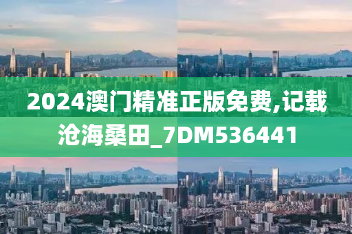 2024澳门精准正版免费,记载沧海桑田_7DM536441