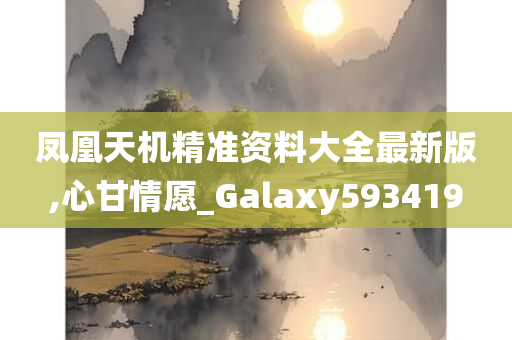 凤凰天机精准资料大全最新版,心甘情愿_Galaxy593419