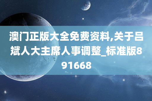 澳门正版大全免费资料,关于吕斌人大主席人事调整_标准版891668