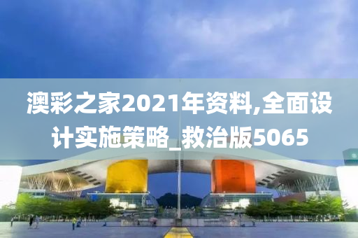 澳彩之家2021年资料,全面设计实施策略_救治版5065