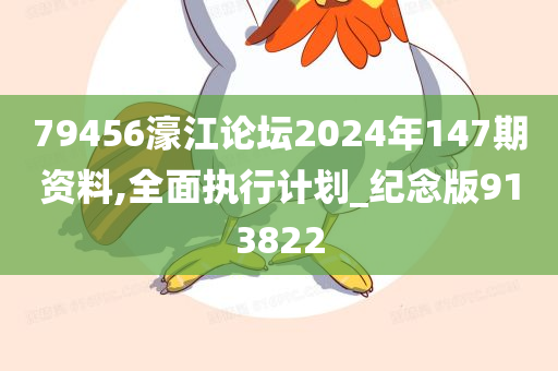 79456濠江论坛2024年147期资料,全面执行计划_纪念版913822