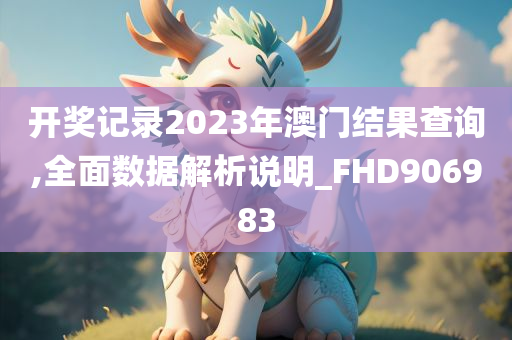 开奖记录2023年澳门结果查询,全面数据解析说明_FHD906983