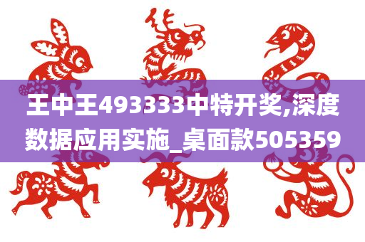 王中王493333中特开奖,深度数据应用实施_桌面款505359