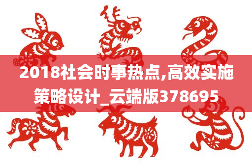 2018社会时事热点,高效实施策略设计_云端版378695