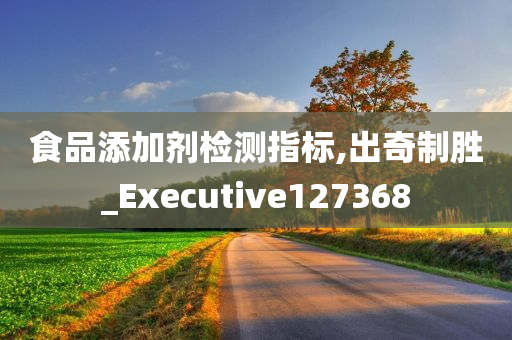 食品添加剂检测指标,出奇制胜_Executive127368