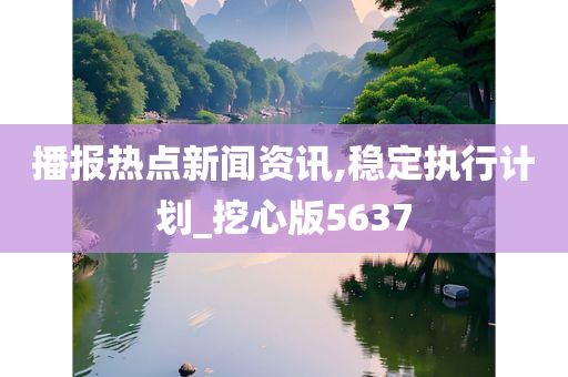 播报热点新闻资讯,稳定执行计划_挖心版5637