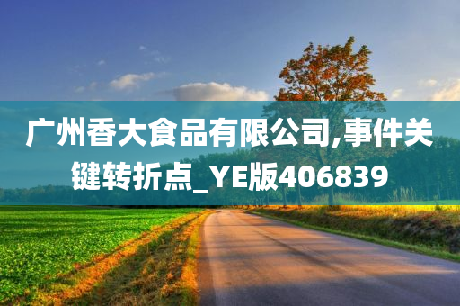 广州香大食品有限公司,事件关键转折点_YE版406839