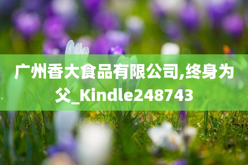 广州香大食品有限公司,终身为父_Kindle248743