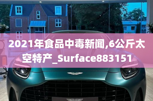 2021年食品中毒新闻,6公斤太空特产_Surface883151