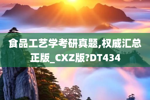 食品工艺学考研真题,权威汇总正版_CXZ版?DT434