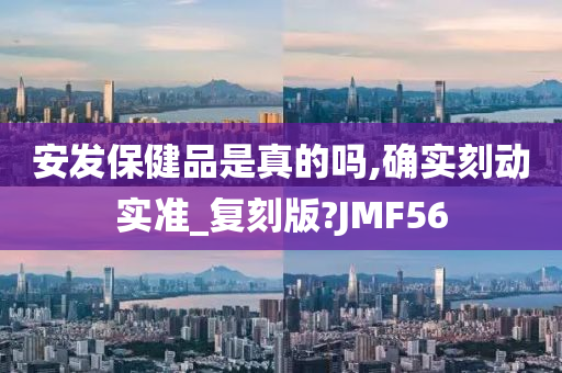 安发保健品是真的吗,确实刻动实准_复刻版?JMF56