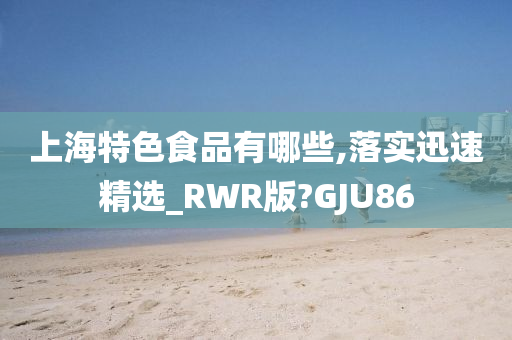 上海特色食品有哪些,落实迅速精选_RWR版?GJU86