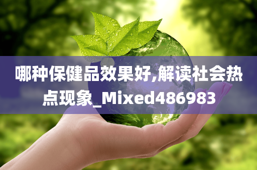 哪种保健品效果好,解读社会热点现象_Mixed486983