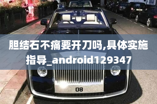 胆结石不痛要开刀吗,具体实施指导_android129347