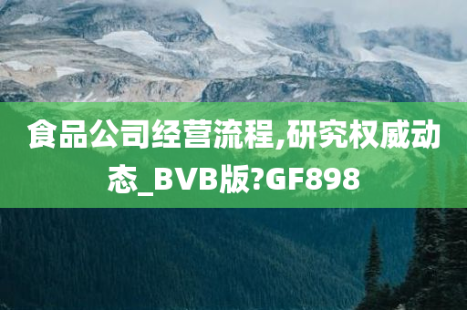 食品公司经营流程,研究权威动态_BVB版?GF898