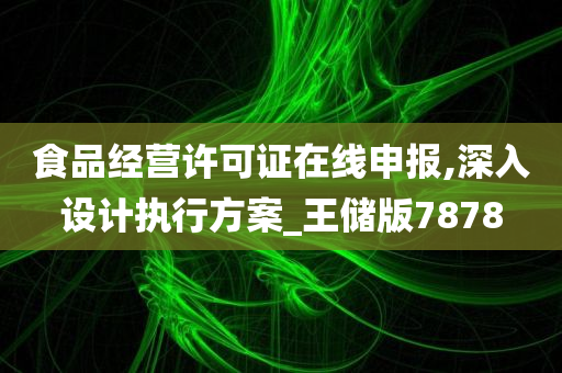 食品经营许可证在线申报,深入设计执行方案_王储版7878