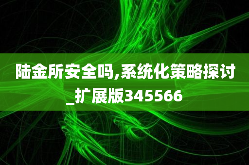 陆金所安全吗,系统化策略探讨_扩展版345566