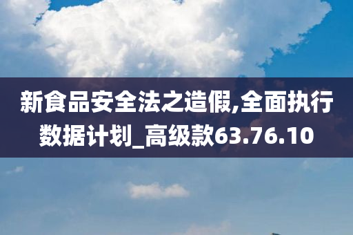 新食品安全法之造假,全面执行数据计划_高级款63.76.10