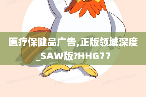 医疗保健品广告,正版领域深度_SAW版?HHG77