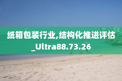 纸箱包装行业,结构化推进评估_Ultra88.73.26