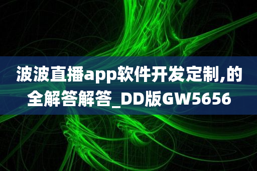 波波直播app软件开发定制,的全解答解答_DD版GW5656