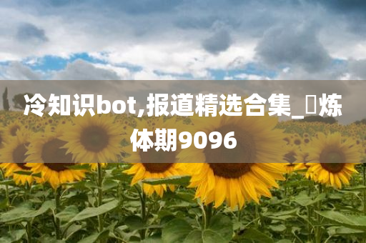 冷知识bot,报道精选合集_‌炼体期9096