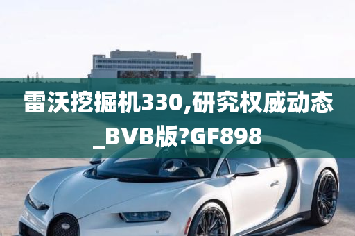 雷沃挖掘机330,研究权威动态_BVB版?GF898