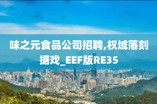 味之元食品公司招聘,权域落刻据戏_EEF版RE35