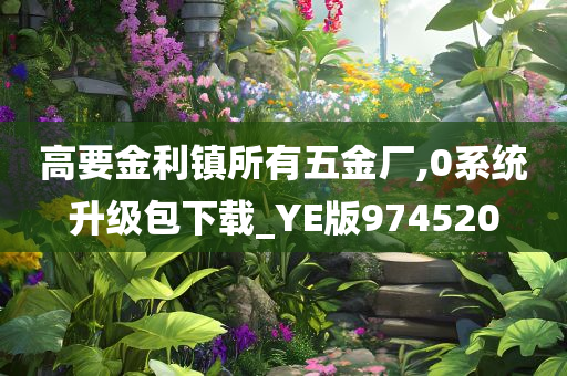 高要金利镇所有五金厂,0系统升级包下载_YE版974520