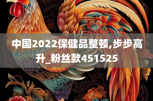 中国2022保健品整顿,步步高升_粉丝款451525