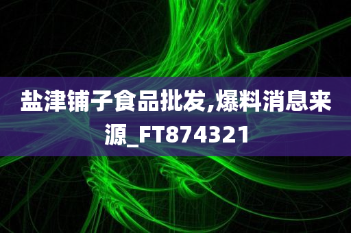 盐津铺子食品批发,爆料消息来源_FT874321