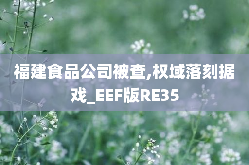 福建食品公司被查,权域落刻据戏_EEF版RE35