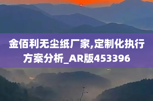 金佰利无尘纸厂家,定制化执行方案分析_AR版453396