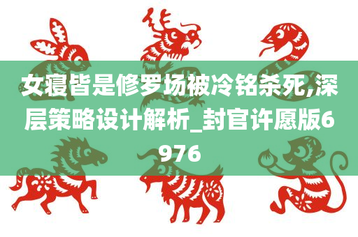 女寝皆是修罗场被冷铭杀死,深层策略设计解析_封官许愿版6976