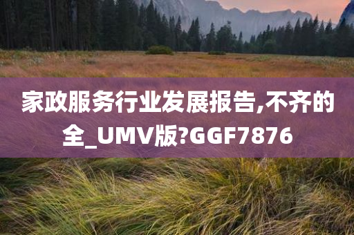 家政服务行业发展报告,不齐的全_UMV版?GGF7876