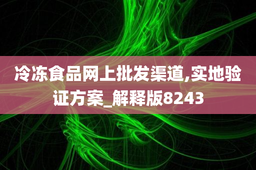 冷冻食品网上批发渠道,实地验证方案_解释版8243