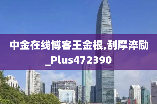 中金在线博客王金根,刮摩淬励_Plus472390