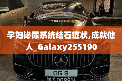 孕妇泌尿系统结石症状,成就他人_Galaxy255190