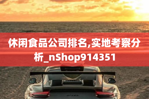 休闲食品公司排名,实地考察分析_nShop914351