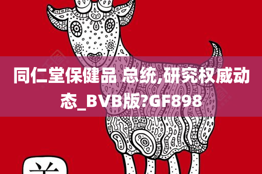 同仁堂保健品 总统,研究权威动态_BVB版?GF898