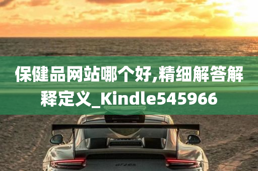 保健品网站哪个好,精细解答解释定义_Kindle545966