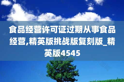 食品经营许可证过期从事食品经营,精英版挑战版复刻版_精英版4545